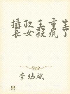 摄政王重生后嫡长女杀疯了免费阅读全文