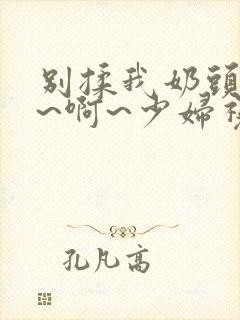 别揉我奶头~嗯~啊~少妇视频