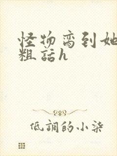 怪物脔到她哭h粗话h