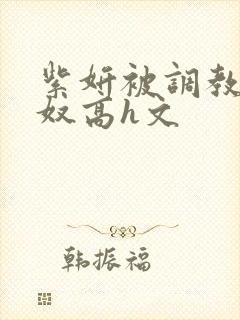 紫妍被调教成肉奴高h文