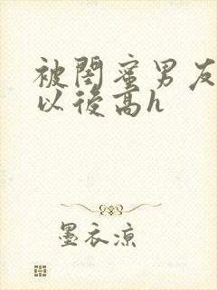 被闺蜜男友上错以后高h