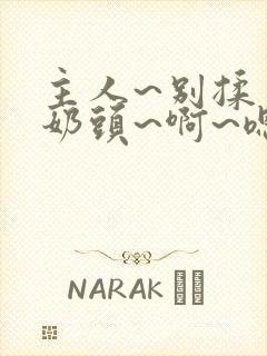 主人~别揉了~奶头~啊~嗯