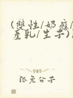 (双性/奶瘾/产乳/生子)囚h小说