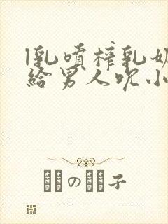 l乳喷榨乳奶水给男人吮小说