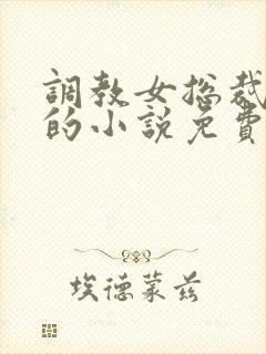 调教女总裁堕落的小说免费阅读