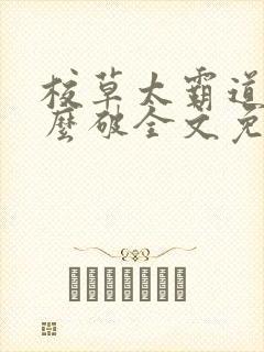 校草太霸道了怎么破全文免费阅读