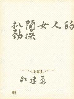 扒开女人的腿使劲操