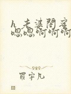 h 老婆闺蜜 嗯嗯啊啊啊