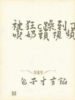 被狂c躁到高潮吃奶头视频免费