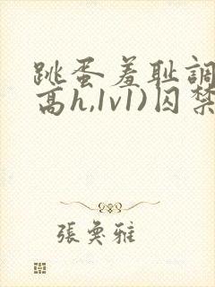 跳蛋羞耻调教(高h,1v1)囚禁