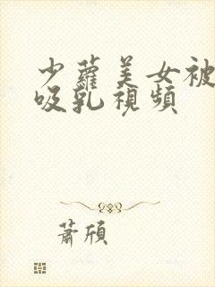 少萝美女被奶头吸乳视频