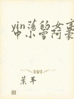 yin荡的女高中小雪阿豪