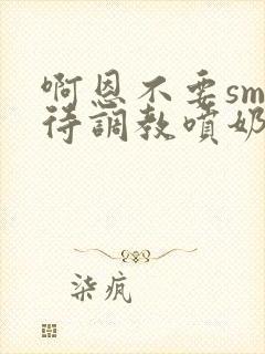 啊恩不要sm虐待调教喷奶头小说