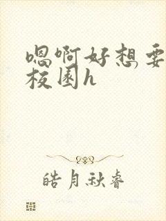 嗯啊好想要好大校园h