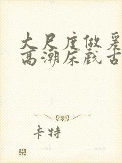 大尺度做爰啪啪高潮床戏古代小说