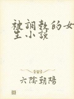 被调教的女大学生小说