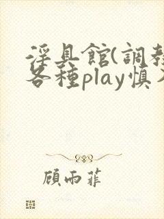 淫具馆(调教,各种play慎入)笔趣阁