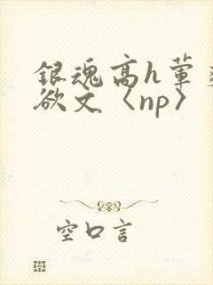 银魂高h荤爽肉欲文〈np〉