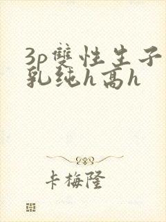 3p双性生子产乳纯h高h