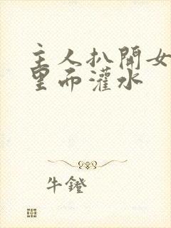 主人扒开女仆往里面灌水封面