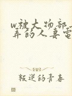 w被大物部长玩弄的人妻电影