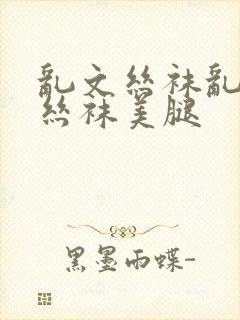 乱文丝袜乱文岳丝袜美腿