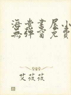 海棠书屋小说网无弹窗免费网络小说阅读网