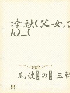 冷秋(父女,高h)_(
