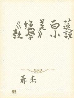 《绝美白莲在线教学》小说阅读