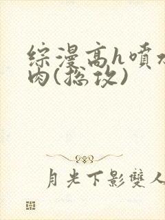 综漫高h喷水荡肉(总攻)