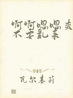 啊啊嗯嗯爽宝贝不要乱来