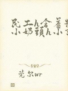 民工h含着粉嫩小奶头h小说