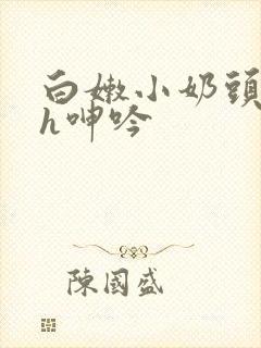 白嫩小奶头翘起h呻吟