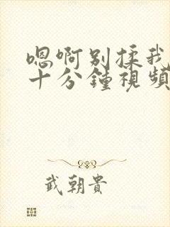 嗯啊别揉我奶头十分钟视频