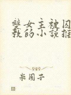 双女主被囚禁调教的小说推荐