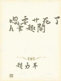 嗯要艹死了啊高h笔趣阁