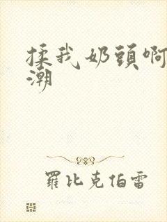 揉我奶头啊嗯高潮