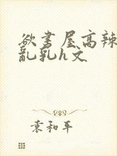 欲书屋高辣h文乱乳h文