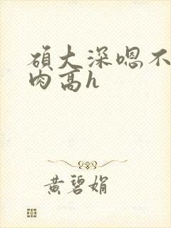 硕大深嗯不要纯肉高h