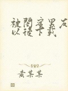 被闺蜜男友上错以后下载