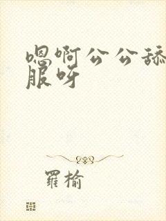 嗯啊公公舔的舒服呀