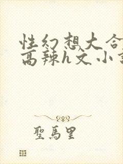 性幻想大合集h高辣h文小说