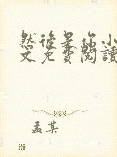 然后是你小说全文免费阅读无弹窗