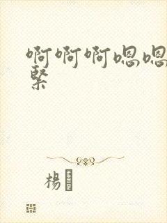 啊啊啊嗯嗯嗯好紧