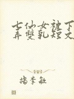 七仙女被下药玩弄双乳短文