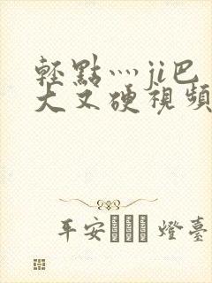 轻点灬ji巴又大又硬视频