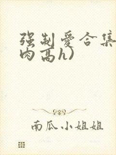 强制爱合集(巨肉高h)