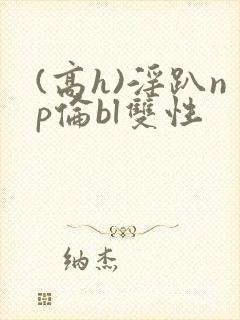 (高h)淫趴np伦bl双性封面