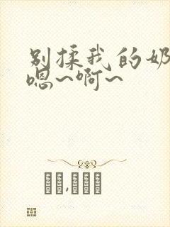 别揉我的奶头,嗯~啊~