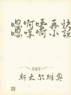 嗯啊唔再快点对嗯哼啊小说